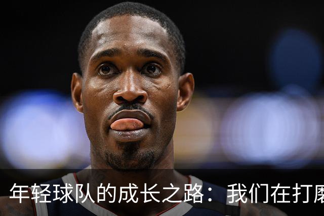 年轻球队的成长之路：我们在打磨中飞翔